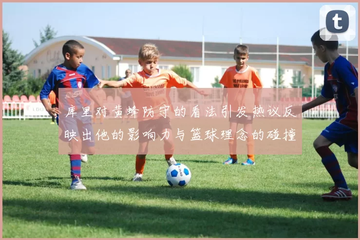 库里对黄蜂防守的看法引发热议反映出他的影响力与篮球理念的碰撞