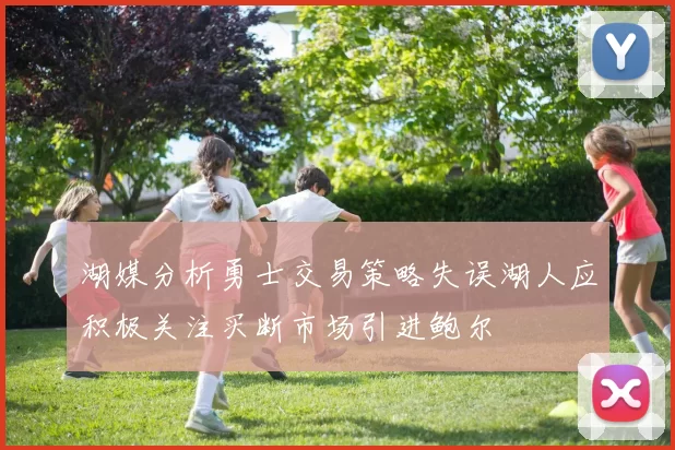 湖媒分析勇士交易策略失误湖人应积极关注买断市场引进鲍尔