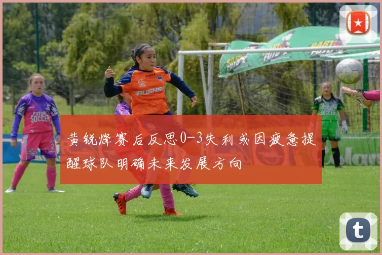黄锐烽赛后反思0-3失利或因疲惫提醒球队明确未来发展方向