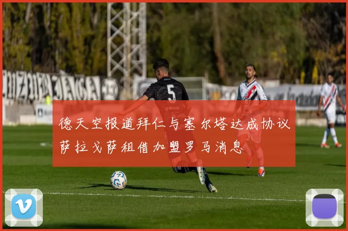 德天空报道拜仁与塞尔塔达成协议萨拉戈萨租借加盟罗马消息