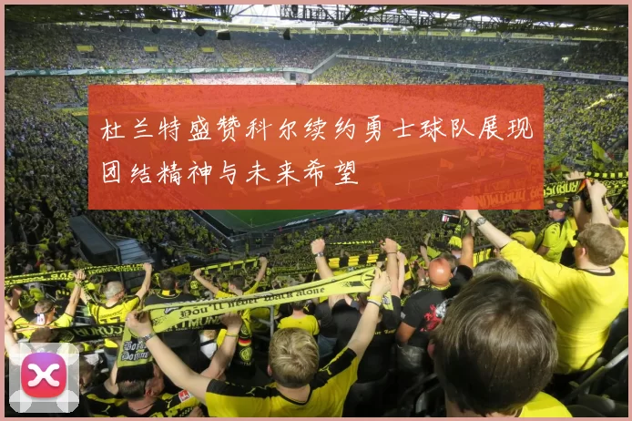 杜兰特盛赞科尔续约勇士球队展现团结精神与未来希望
