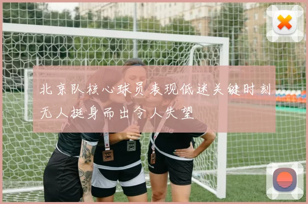 北京队核心球员表现低迷关键时刻无人挺身而出令人失望