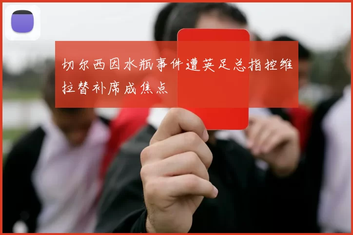 切尔西因水瓶事件遭英足总指控维拉替补席成焦点