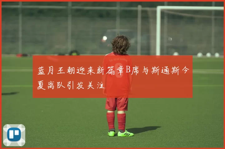 蓝月王朝迎来新篇章B席与斯通斯今夏离队引发关注