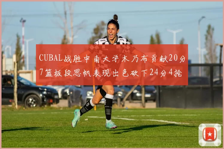 CUBAL战胜中南大学木乃布贡献20分7篮板段思帆表现出色砍下24分4抢断