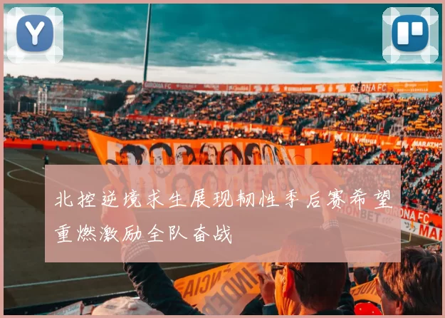 北控逆境求生展现韧性季后赛希望重燃激励全队奋战