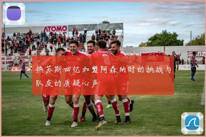 热苏斯回忆加盟阿森纳时的挑战与队友的质疑心声