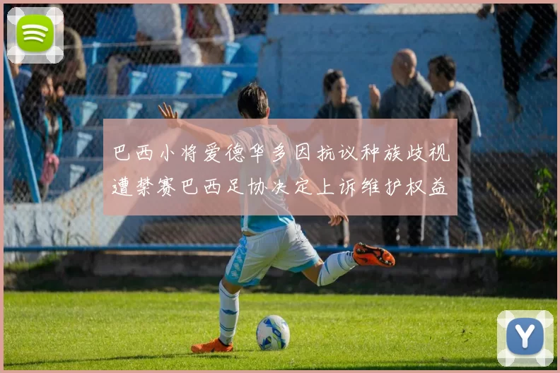 巴西小将爱德华多因抗议种族歧视遭禁赛巴西足协决定上诉维护权益