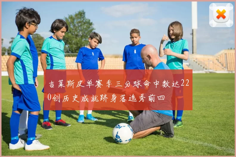 吉莱斯皮单赛季三分球命中数达220创历史成就跻身落选秀前四