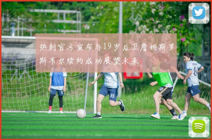 热刺官方宣布与19岁后卫詹姆斯罗斯韦尔续约成功展望未来