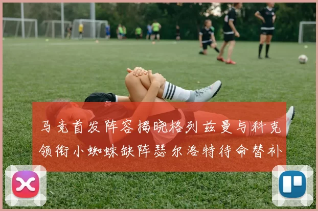 马竞首发阵容揭晓格列兹曼与科克领衔小蜘蛛缺阵瑟尔洛特待命替补