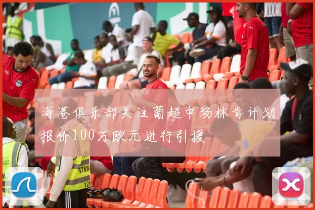 海港俱乐部关注葡超中场林肯计划报价100万欧元进行引援