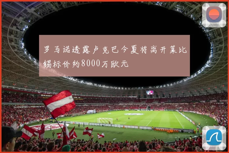 罗马诺透露卢克巴今夏将离开莱比锡标价约8000万欧元