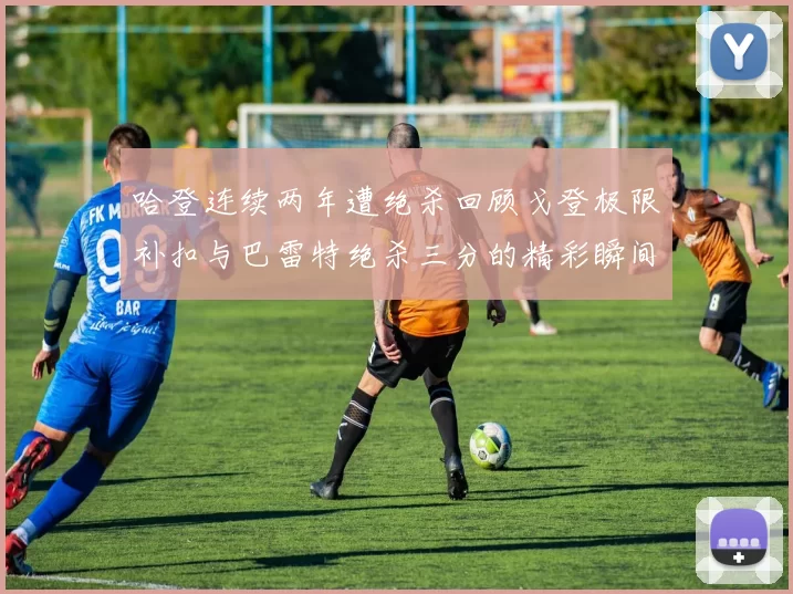 哈登连续两年遭绝杀回顾戈登极限补扣与巴雷特绝杀三分的精彩瞬间
