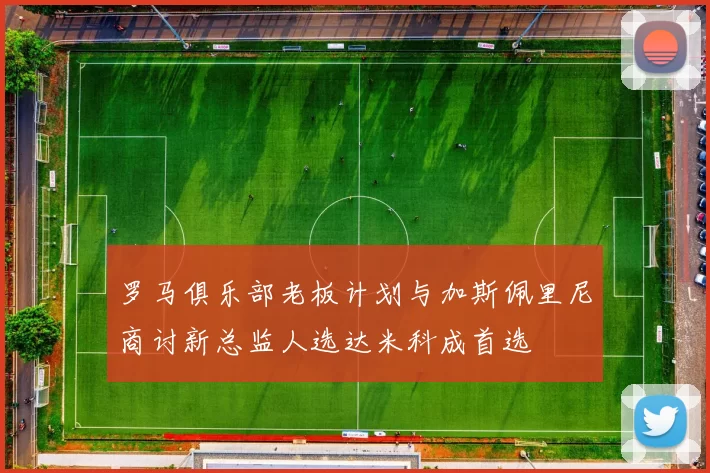 罗马俱乐部老板计划与加斯佩里尼商讨新总监人选达米科成首选