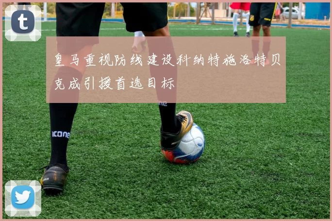 皇马重视防线建设科纳特施洛特贝克成引援首选目标