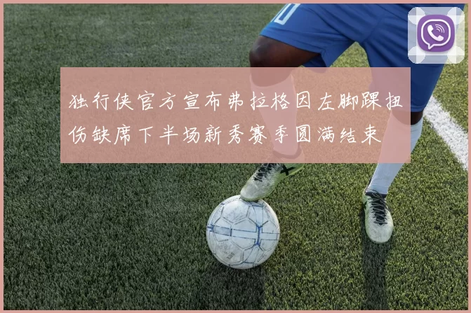 独行侠官方宣布弗拉格因左脚踝扭伤缺席下半场新秀赛季圆满结束