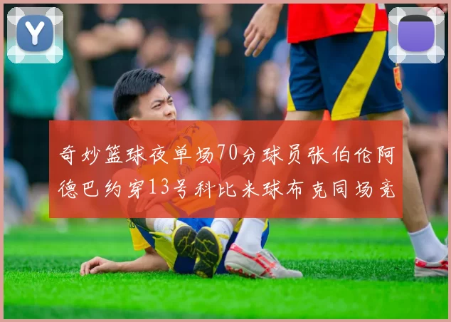 奇妙篮球夜单场70分球员张伯伦阿德巴约穿13号科比米球布克同场竞技