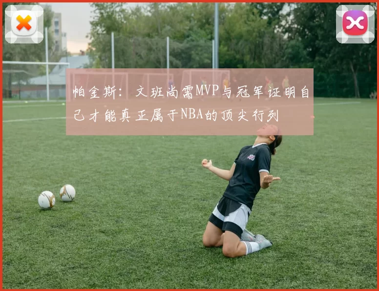 帕金斯：文班尚需MVP与冠军证明自己才能真正属于NBA的顶尖行列