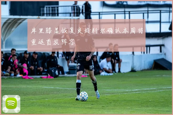 库里膝盖恢复良好科尔确认本周将重返首发阵容