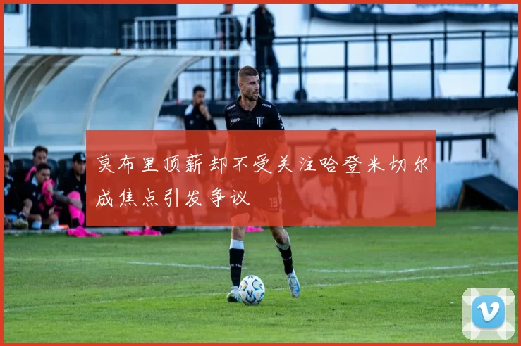 莫布里顶薪却不受关注哈登米切尔成焦点引发争议