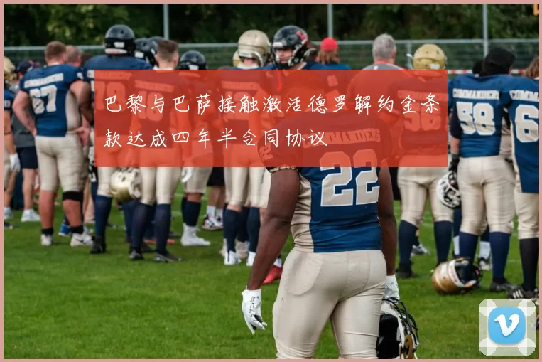 巴黎与巴萨接触激活德罗解约金条款达成四年半合同协议