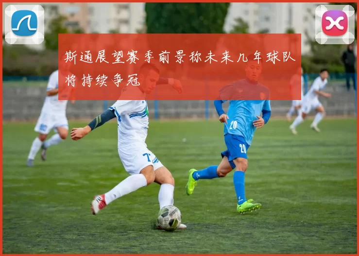 斯通展望赛季前景称未来几年球队将持续争冠