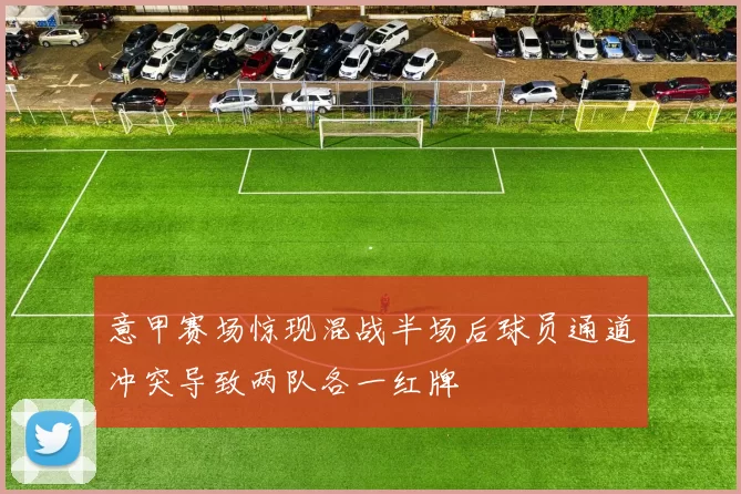 意甲赛场惊现混战半场后球员通道冲突导致两队各一红牌