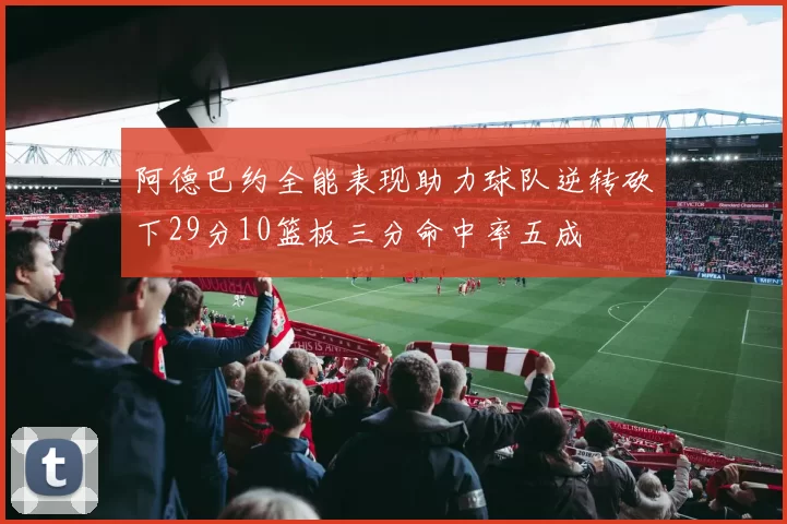 阿德巴约全能表现助力球队逆转砍下29分10篮板三分命中率五成