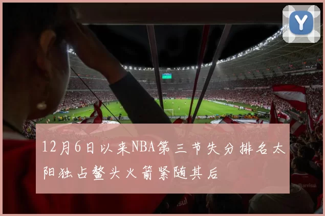 12月6日以来NBA第三节失分排名太阳独占鳌头火箭紧随其后