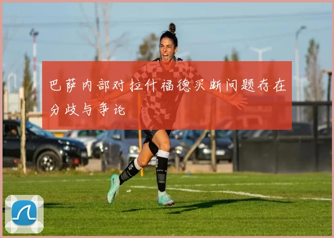 巴萨内部对拉什福德买断问题存在分歧与争论