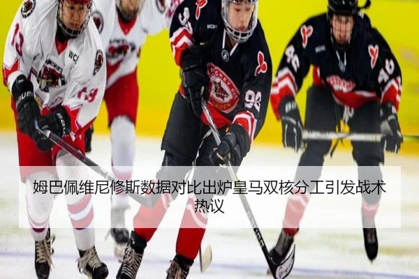 姆巴佩维尼修斯数据对比出炉皇马双核分工引发战术热议